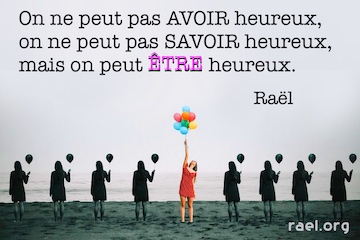 Ni avoir ni savoir heureux mais ÊTRE heureux